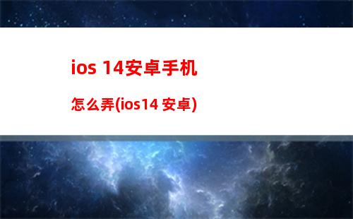 ios 14安卓手机怎么弄(ios14 安卓)